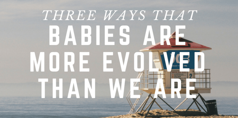 babies are more evolved than we are